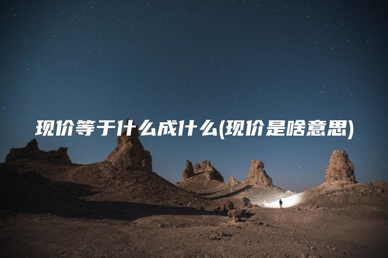 现价等于什么成什么(现价是啥意思)